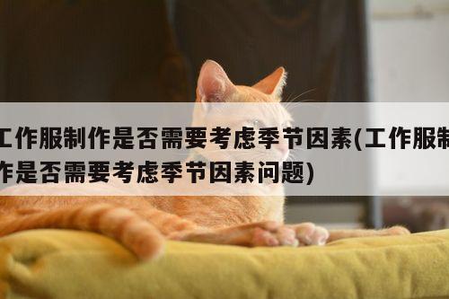 工作服制作是否需要考虑季节因素(工作服制作是否需要考虑季节因素问题)【德赢vwin官方网站】
