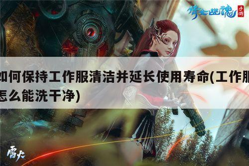 如何保持工作服清洁并延长使用寿命(工作服怎么能洗干净)|德赢vwin官网