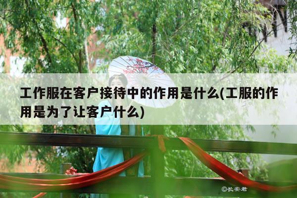 工作服在客户接待中的作用是什么(工服的作用是为了让客户什么)【德赢vwin官网】