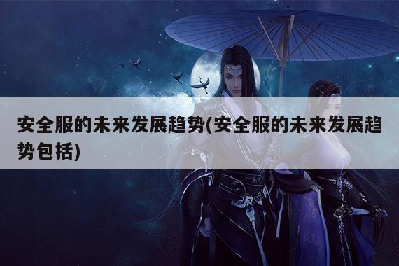 德赢vwin158:安全服的未来发展趋势(安全服的未来发展趋势包括)