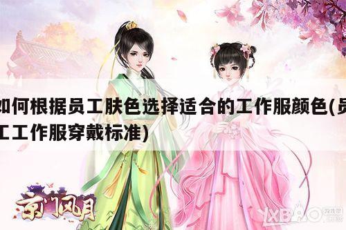 如何根据员工肤色选择适合的工作服颜色(员工工作服穿戴标准)【德赢vwinac米兰】