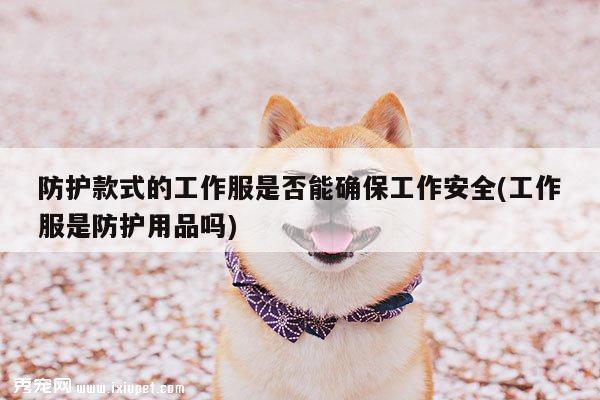 防护款式的工作服是否能确保工作安全(工作服是防护用品吗)_德赢vwin158
