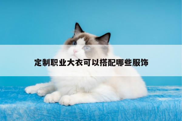 定制职业大衣可以搭配哪些服饰_德赢vwinac米兰