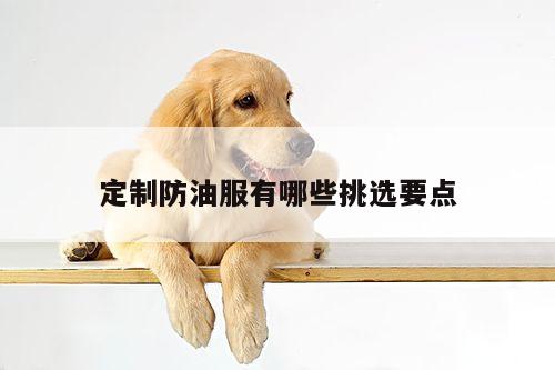 德赢vwinac米兰|定制防油服有哪些挑选要点