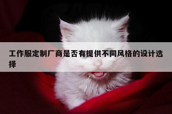 工作服定制厂商是否有提供不同风格的设计选择|德赢vwin官方网站