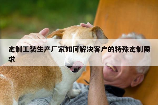 德赢vwin官方网站:定制工装生产厂家如何解决客户的特殊定制需求