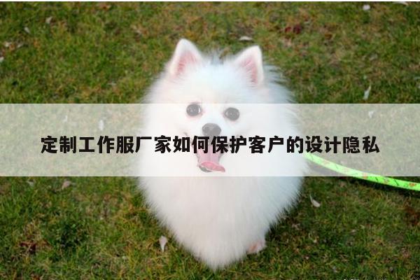 定制工作服厂家如何保护客户的设计隐私:德赢vwin官网