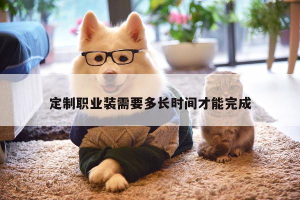 德赢vwin158-定制职业装需要多长时间才能完成