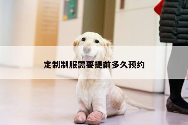 定制制服需要提前多久预约:德赢vwinac米兰